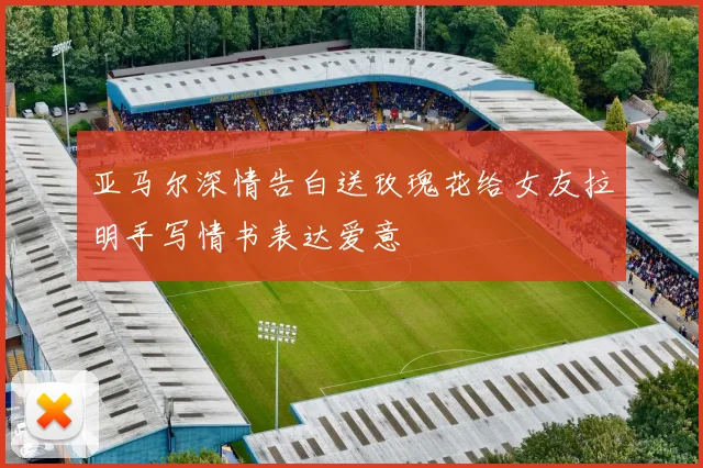 亚马尔深情告白送玫瑰花给女友拉明手写情书表达爱意