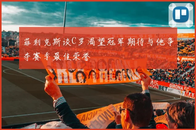 菲利克斯谈C罗渴望冠军期待与他争夺赛季最佳荣誉