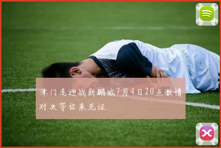 津门虎迎战新鹏城7月4日20点激情对决等你来见证