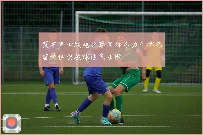 莫布里回顾绝杀瞬间称尽力干扰巴雷特但仍被球运气击败