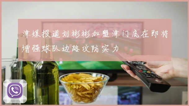 津媒报道刘彬彬加盟津门虎在即将增强球队边路攻防实力
