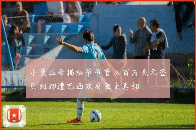 小莫拉蒂揭秘爷爷曾以百万美元签贝利却遭巴西政府阻止真相