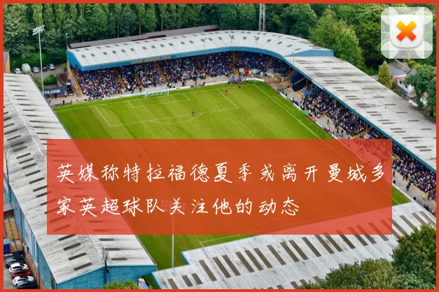 英媒称特拉福德夏季或离开曼城多家英超球队关注他的动态