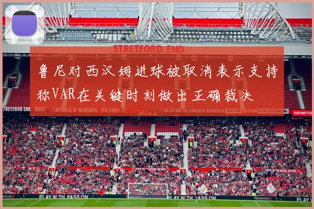 鲁尼对西汉姆进球被取消表示支持称VAR在关键时刻做出正确裁决