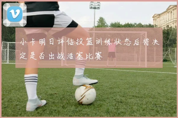 小卡明日评估投篮训练状态后将决定是否出战活塞比赛