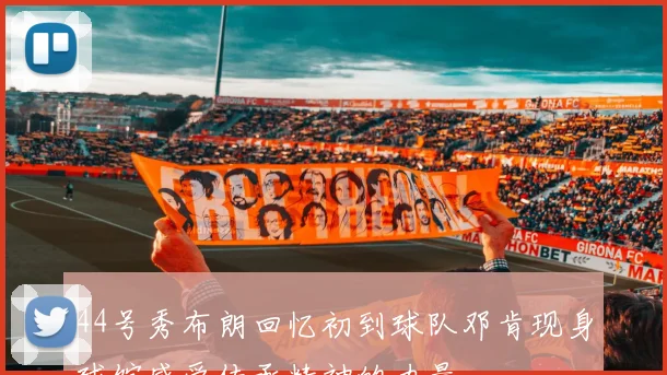 44号秀布朗回忆初到球队邓肯现身球馆感受传承精神的力量