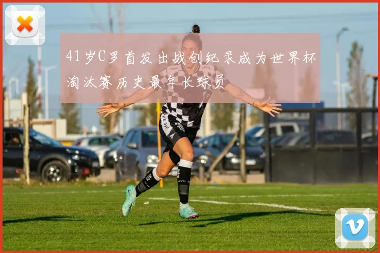 41岁C罗首发出战创纪录成为世界杯淘汰赛历史最年长球员