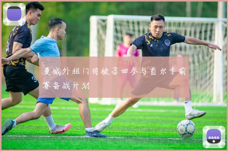 曼城外租门将被召回参与首尔季前赛备战计划