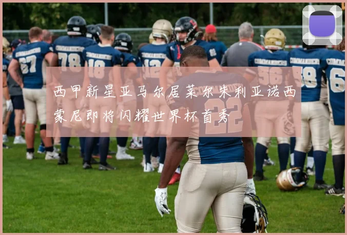 西甲新星亚马尔居莱尔朱利亚诺西蒙尼即将闪耀世界杯首秀