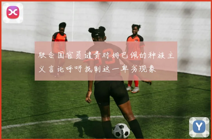 联合国官员谴责对姆巴佩的种族主义言论呼吁抵制这一卑劣现象