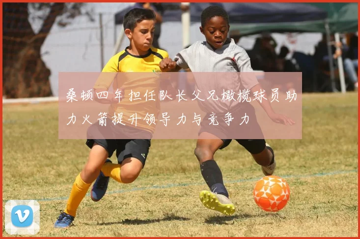 桑顿四年担任队长父兄橄榄球员助力火箭提升领导力与竞争力