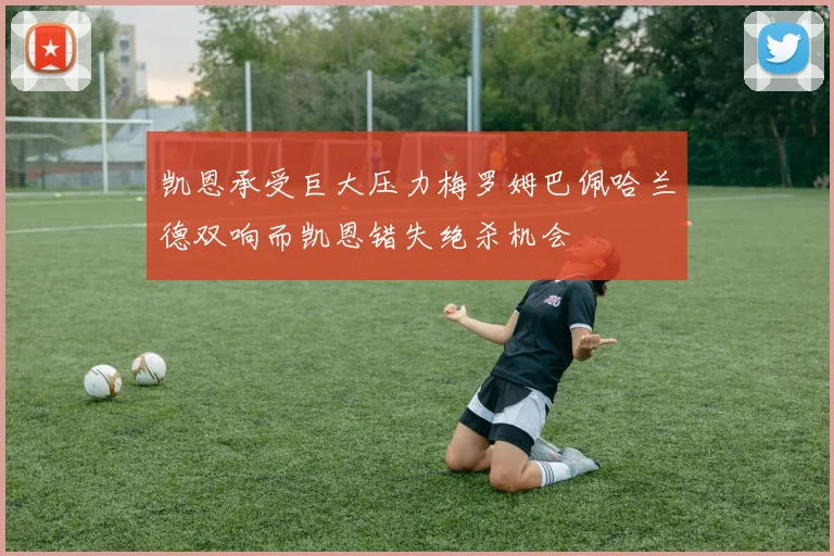 凯恩承受巨大压力梅罗姆巴佩哈兰德双响而凯恩错失绝杀机会