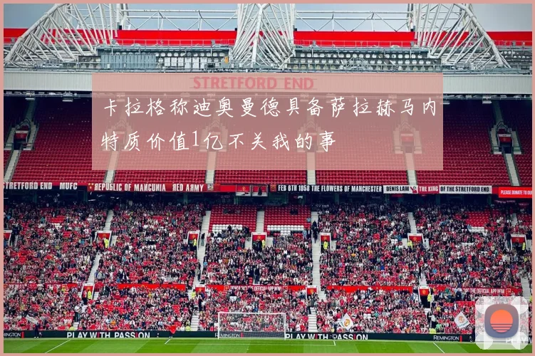 卡拉格称迪奥曼德具备萨拉赫马内特质价值1亿不关我的事