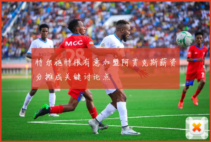 特尔施特根有意加盟阿贾克斯薪资分摊成关键讨论点