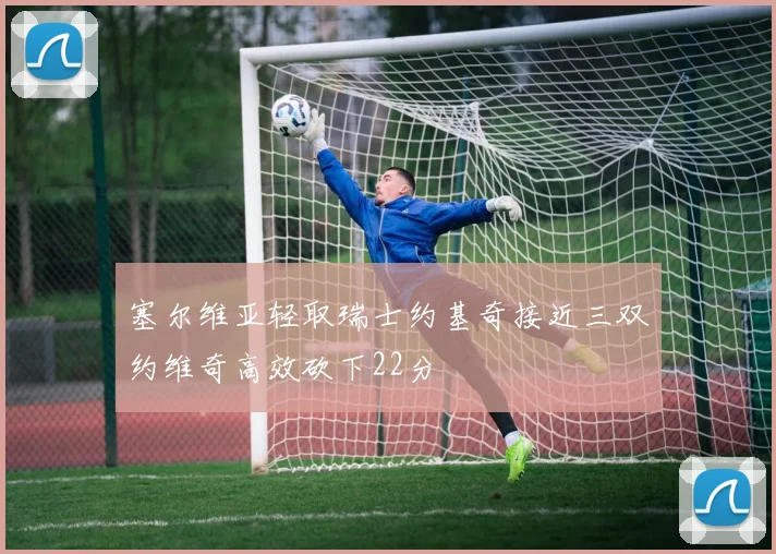 塞尔维亚轻取瑞士约基奇接近三双约维奇高效砍下22分