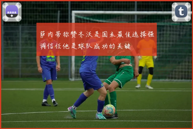 萨内蒂称赞齐沃是国米最佳选择强调信任他是球队成功的关键