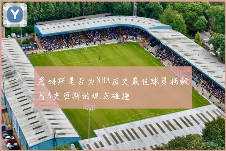詹姆斯是否为NBA历史最佳球员杨毅与A史密斯的观点碰撞