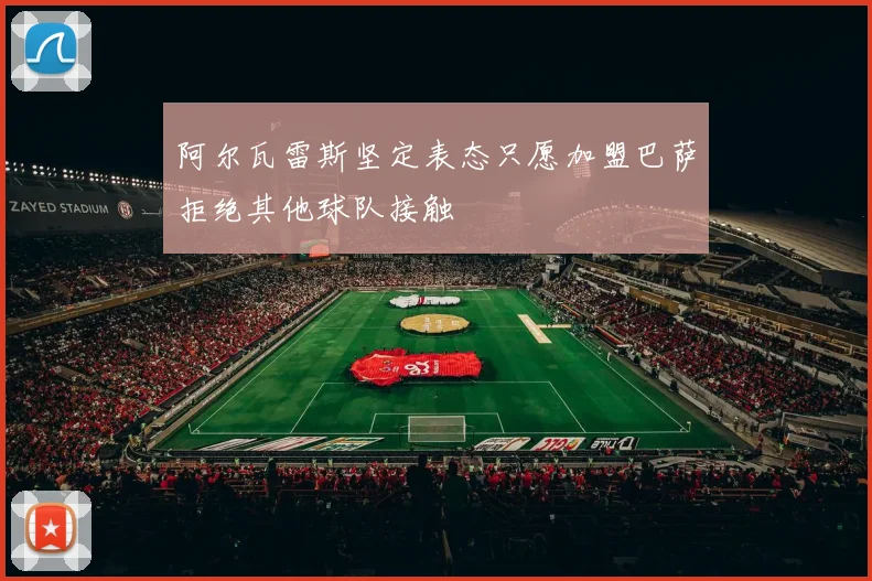 阿尔瓦雷斯坚定表态只愿加盟巴萨拒绝其他球队接触