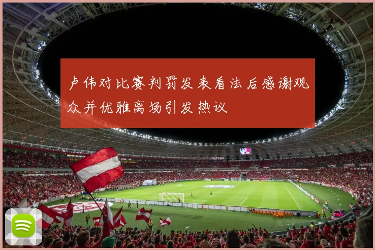 卢伟对比赛判罚发表看法后感谢观众并优雅离场引发热议