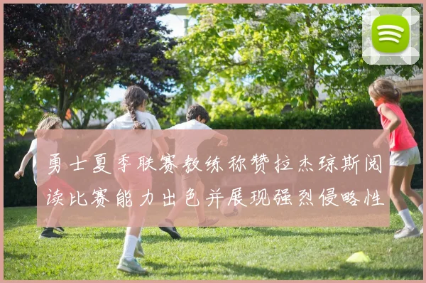 勇士夏季联赛教练称赞拉杰琼斯阅读比赛能力出色并展现强烈侵略性