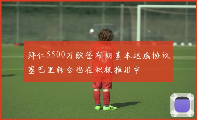 拜仁5500万欧签布朗基本达成协议塞巴里转会也在积极推进中