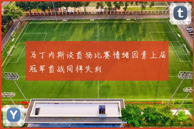 马丁内斯谈首场比赛情绪因素上届冠军首战同样失利