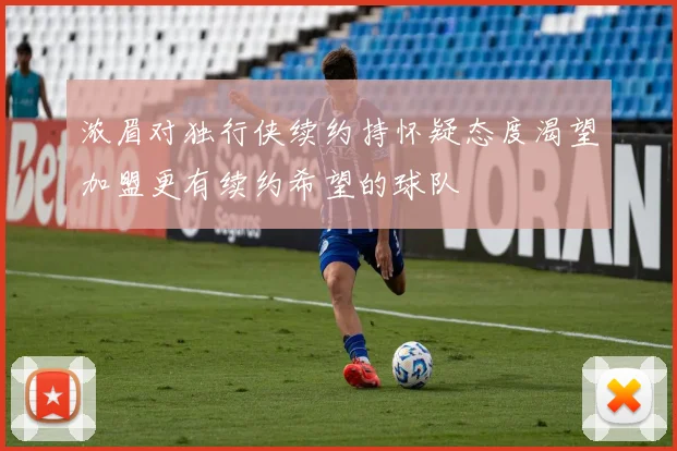 浓眉对独行侠续约持怀疑态度渴望加盟更有续约希望的球队
