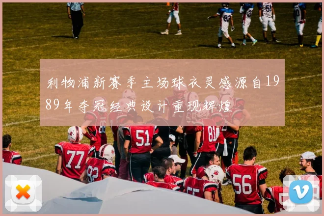 利物浦新赛季主场球衣灵感源自1989年夺冠经典设计重现辉煌