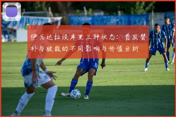伊戈达拉谈库里三种状态：首发替补与被裁的不同影响与价值分析