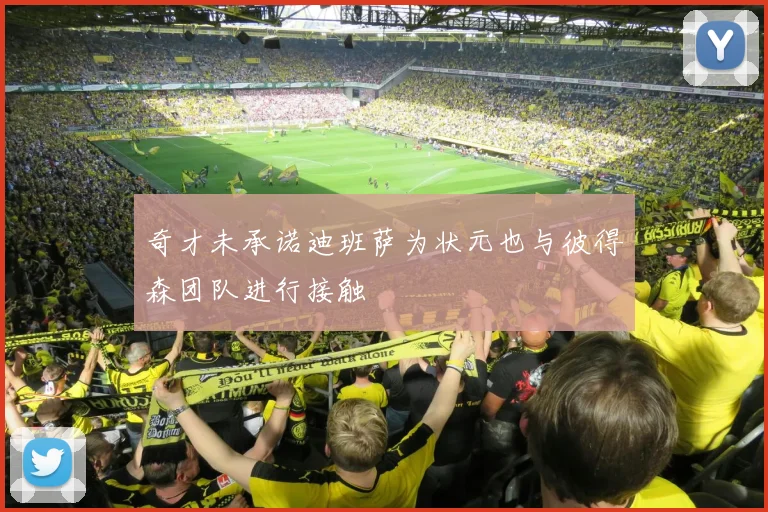 奇才未承诺迪班萨为状元也与彼得森团队进行接触