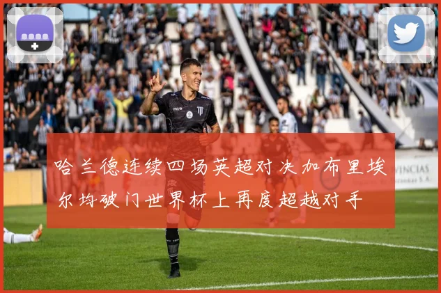 哈兰德连续四场英超对决加布里埃尔均破门世界杯上再度超越对手